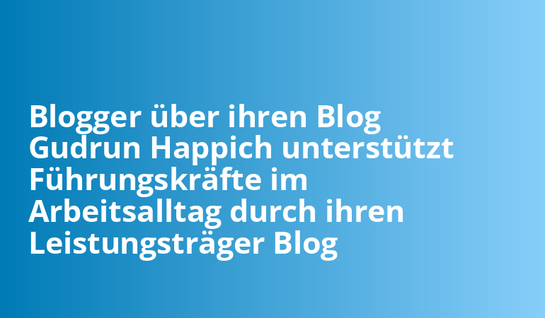 Blogger über ihren Blog Gudrun Happich unterstützt Führungskräfte im Arbeitsalltag durch ihren Leistungsträger Blog