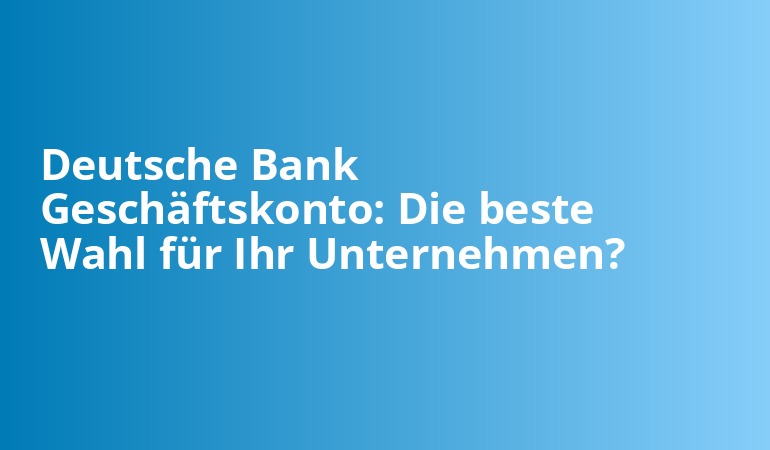 Deutsche Bank Geschäftskonto: Die beste Wahl für Ihr Unternehmen?