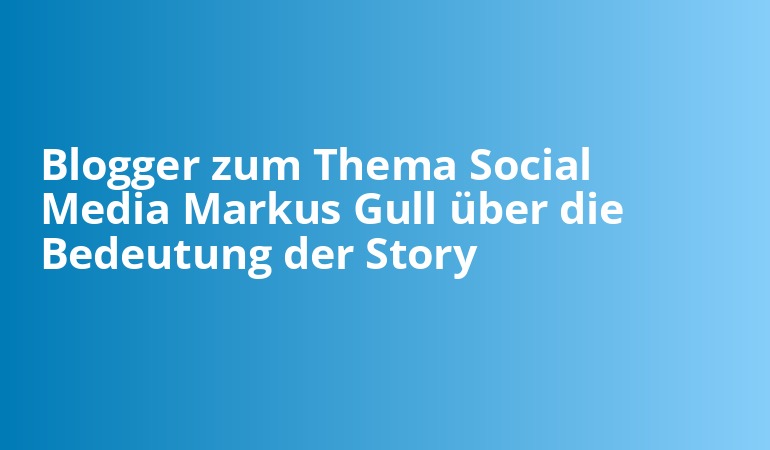 Blogger zum Thema Social Media Markus Gull über die Bedeutung der Story