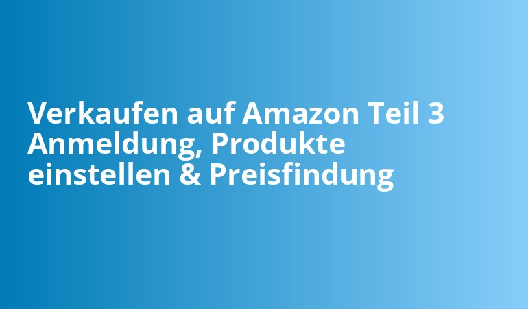 Verkaufen auf Amazon Teil 3 Anmeldung, Produkte einstellen & Preisfindung