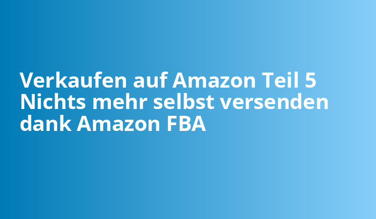 Verkaufen auf Amazon Teil 5 Nichts mehr selbst versenden dank Amazon FBA