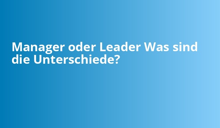 Manager oder Leader Was sind die Unterschiede?