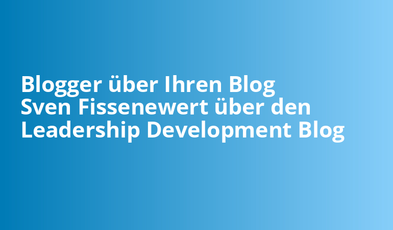 Blogger über Ihren Blog Sven Fissenewert über den Leadership Development Blog