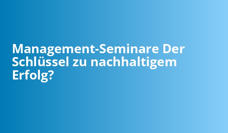 Management-Seminare Der Schlüssel zu nachhaltigem Erfolg?