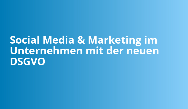 Social Media & Marketing im Unternehmen mit der neuen DSGVO