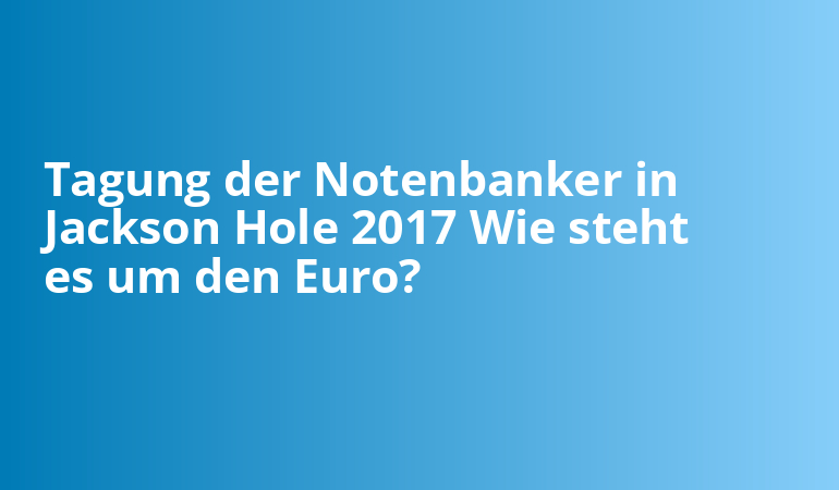 Tagung der Notenbanker in Jackson Hole 2017 Wie steht es um den Euro?